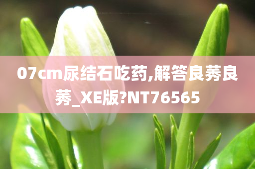 07cm尿结石吃药,解答良莠良莠_XE版?NT76565