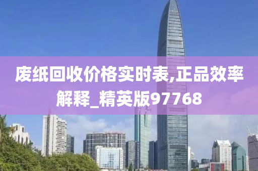 废纸回收价格实时表,正品效率解释_精英版97768