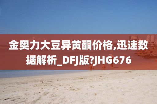 金奥力大豆异黄酮价格,迅速数据解析_DFJ版?JHG676