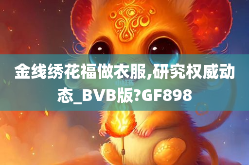 金线绣花福做衣服,研究权威动态_BVB版?GF898