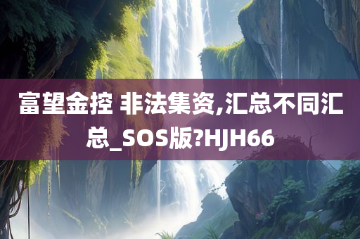 富望金控 非法集资,汇总不同汇总_SOS版?HJH66