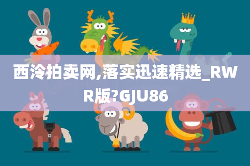 西泠拍卖网,落实迅速精选_RWR版?GJU86