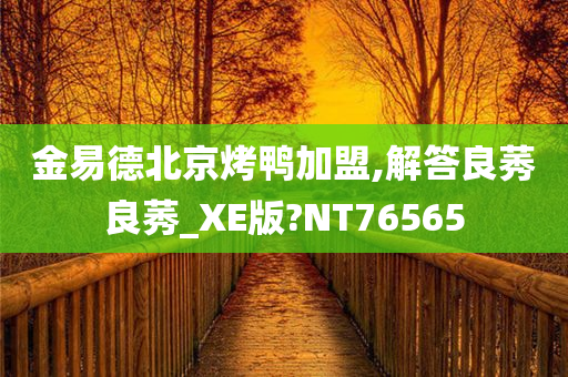 金易德北京烤鸭加盟,解答良莠良莠_XE版?NT76565