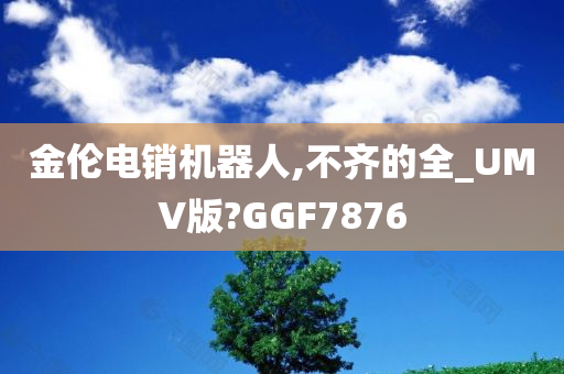 金伦电销机器人,不齐的全_UMV版?GGF7876