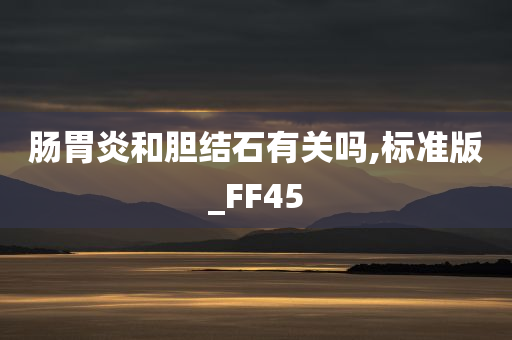 肠胃炎和胆结石有关吗,标准版_FF45