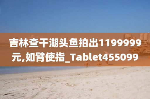 吉林查干湖头鱼拍出1199999元,如臂使指_Tablet455099