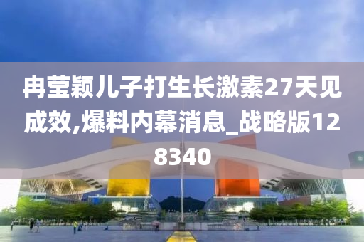 冉莹颖儿子打生长激素27天见成效,爆料内幕消息_战略版128340