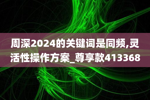 周深2024的关键词是同频,灵活性操作方案_尊享款413368