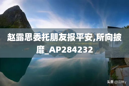 赵露思委托朋友报平安,所向披靡_AP284232