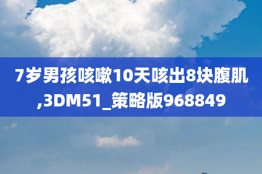 7岁男孩咳嗽10天咳出8块腹肌,3DM51_策略版968849