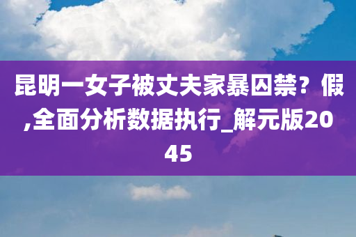 昆明一女子被丈夫家暴囚禁？假,全面分析数据执行_解元版2045