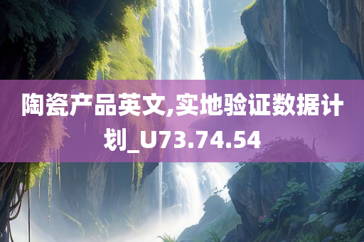 陶瓷产品英文,实地验证数据计划_U73.74.54