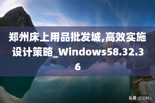 郑州床上用品批发城,高效实施设计策略_Windows58.32.36