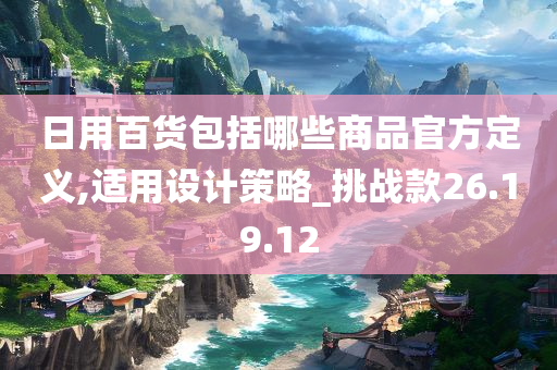 日用百货包括哪些商品官方定义,适用设计策略_挑战款26.19.12