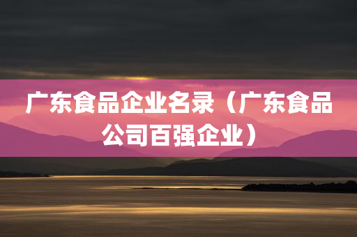 广东食品企业名录（广东食品公司百强企业）