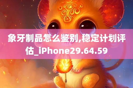 象牙制品怎么鉴别,稳定计划评估_iPhone29.64.59