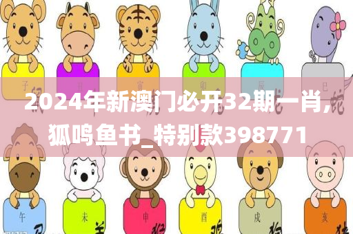 2024年新澳门必开32期一肖,狐鸣鱼书_特别款398771