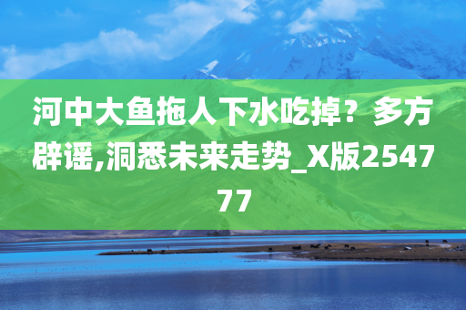 河中大鱼拖人下水吃掉？多方辟谣,洞悉未来走势_X版254777