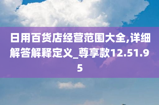 日用百货店经营范围大全,详细解答解释定义_尊享款12.51.95