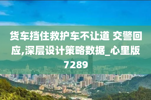 货车挡住救护车不让道 交警回应,深层设计策略数据_心里版7289