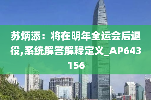 苏炳添：将在明年全运会后退役,系统解答解释定义_AP643156