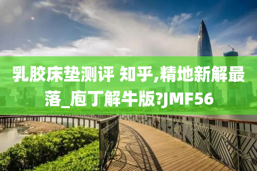 乳胶床垫测评 知乎,精地新解最落_庖丁解牛版?JMF56