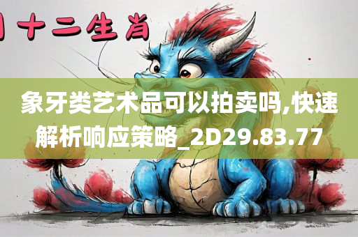 象牙类艺术品可以拍卖吗,快速解析响应策略_2D29.83.77