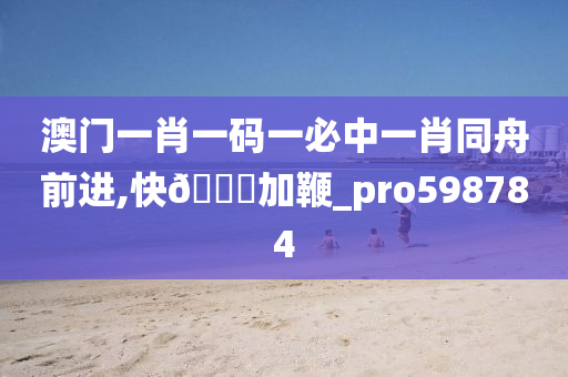 澳门一肖一码一必中一肖同舟前进,快🐎加鞭_pro598784