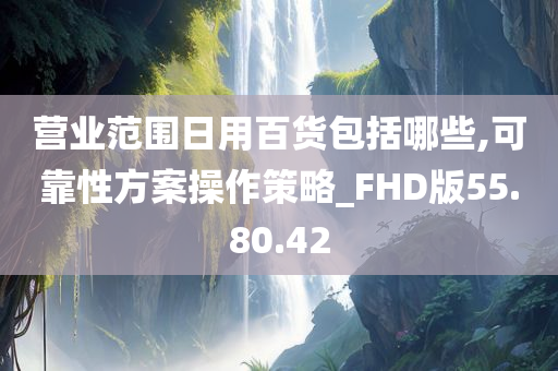 营业范围日用百货包括哪些,可靠性方案操作策略_FHD版55.80.42