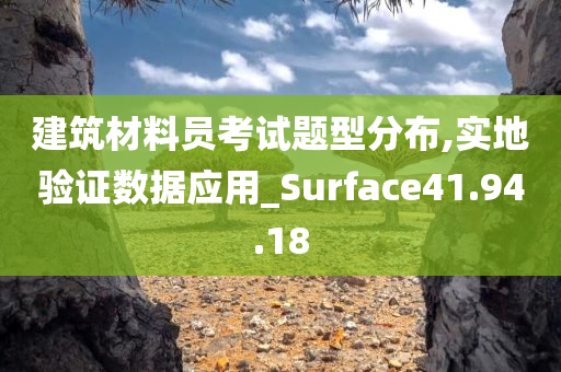 建筑材料员考试题型分布,实地验证数据应用_Surface41.94.18