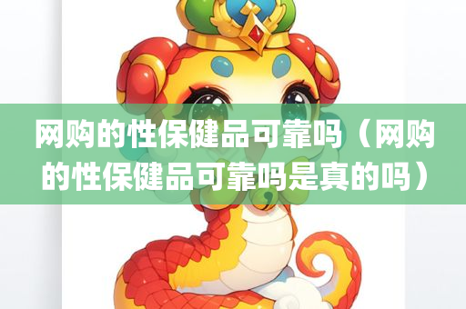 网购的性保健品可靠吗（网购的性保健品可靠吗是真的吗）