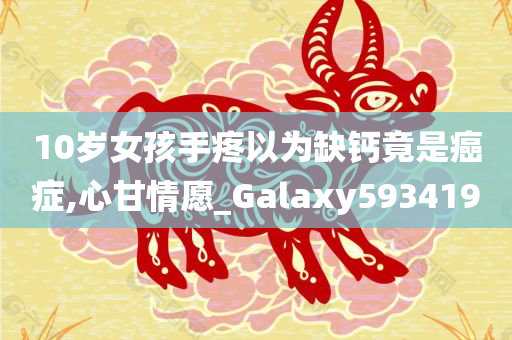 10岁女孩手疼以为缺钙竟是癌症,心甘情愿_Galaxy593419