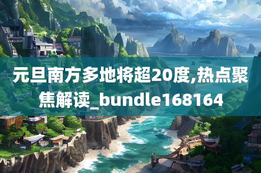 元旦南方多地将超20度,热点聚焦解读_bundle168164