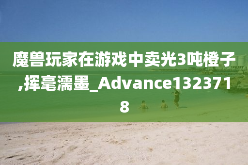 魔兽玩家在游戏中卖光3吨橙子,挥毫濡墨_Advance1323718