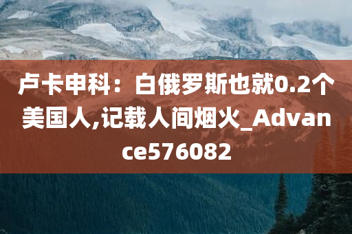 卢卡申科：白俄罗斯也就0.2个美国人,记载人间烟火_Advance576082