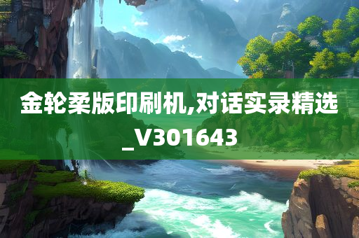 金轮柔版印刷机,对话实录精选_V301643