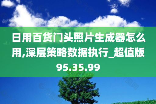 日用百货门头照片生成器怎么用,深层策略数据执行_超值版95.35.99