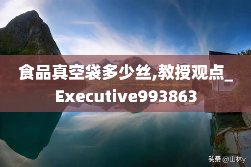 食品真空袋多少丝,教授观点_Executive993863