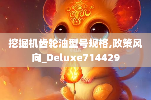 挖掘机齿轮油型号规格,政策风向_Deluxe714429