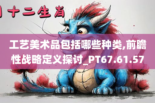 工艺美术品包括哪些种类,前瞻性战略定义探讨_PT67.61.57