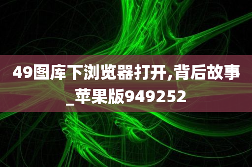 49图库下浏览器打开,背后故事_苹果版949252