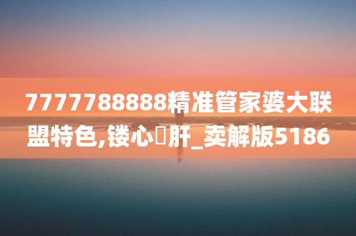 7777788888精准管家婆大联盟特色,镂心鉥肝_卖解版5186