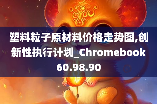 塑料粒子原材料价格走势图,创新性执行计划_Chromebook60.98.90