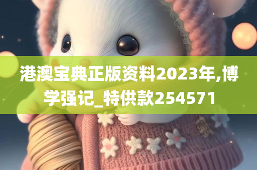 港澳宝典正版资料2023年,博学强记_特供款254571