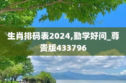 生肖排码表2024,勤学好问_尊贵版433796