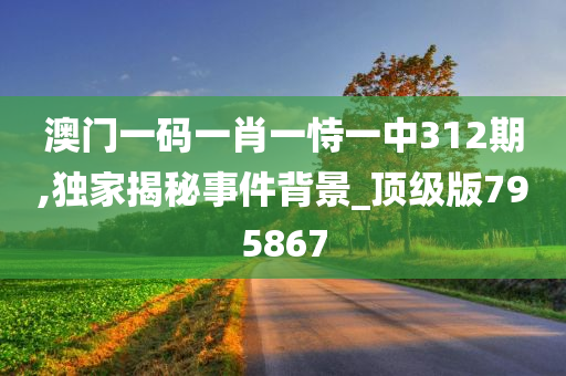 澳门一码一肖一恃一中312期,独家揭秘事件背景_顶级版795867