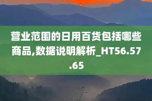 营业范围的日用百货包括哪些商品,数据说明解析_HT56.57.65