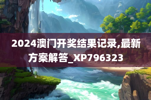 2024澳门开奖结果记录,最新方案解答_XP796323