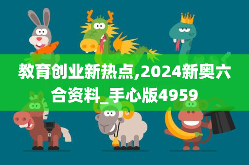 教育创业新热点,2024新奥六合资料_手心版4959