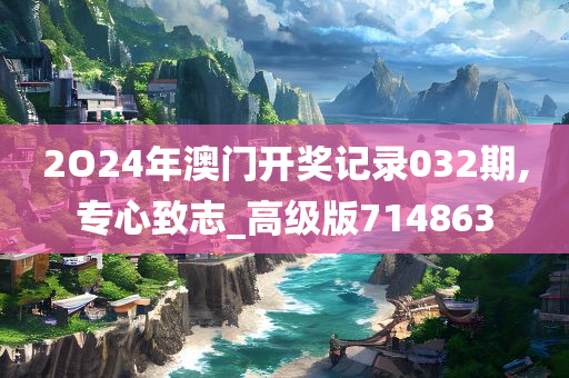 2O24年澳门开奖记录032期,专心致志_高级版714863